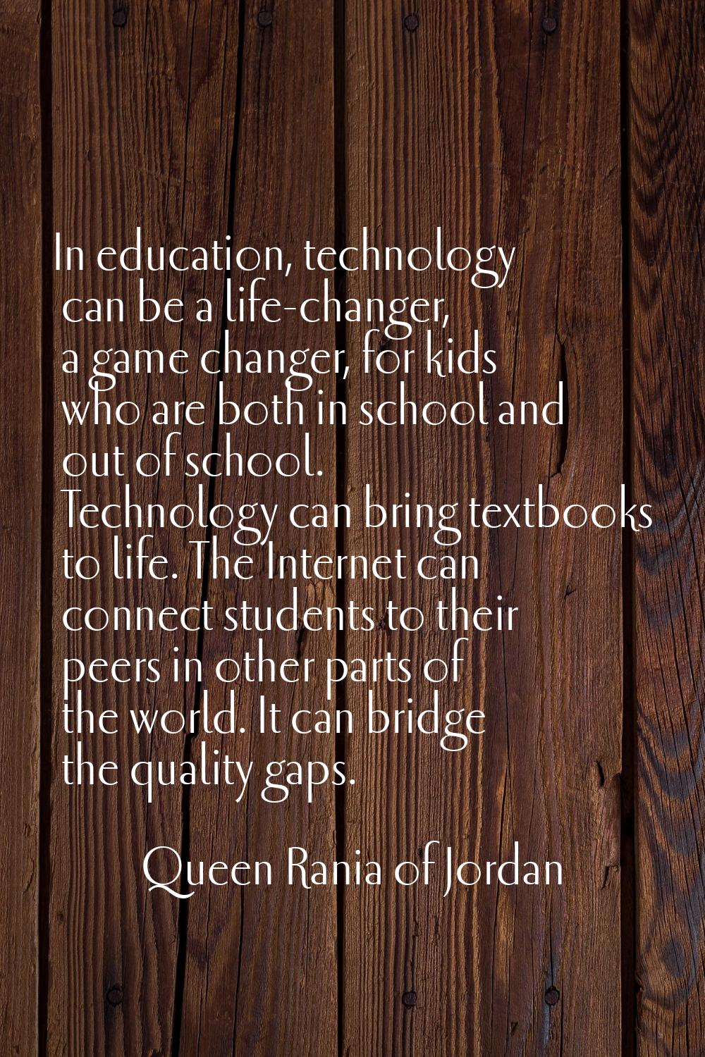 In education, technology can be a life-changer, a game changer, for kids who are both in school and