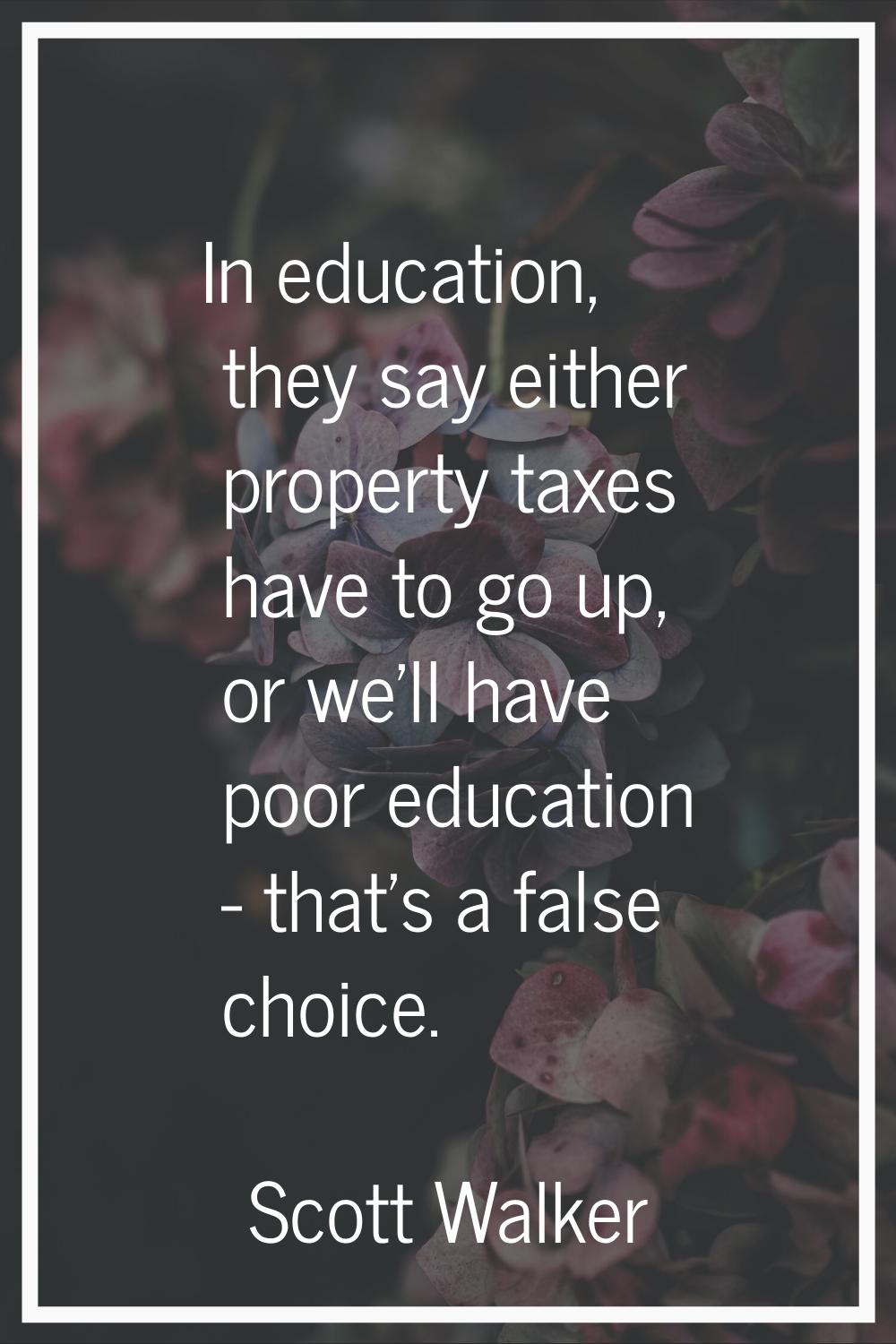 In education, they say either property taxes have to go up, or we'll have poor education - that's a