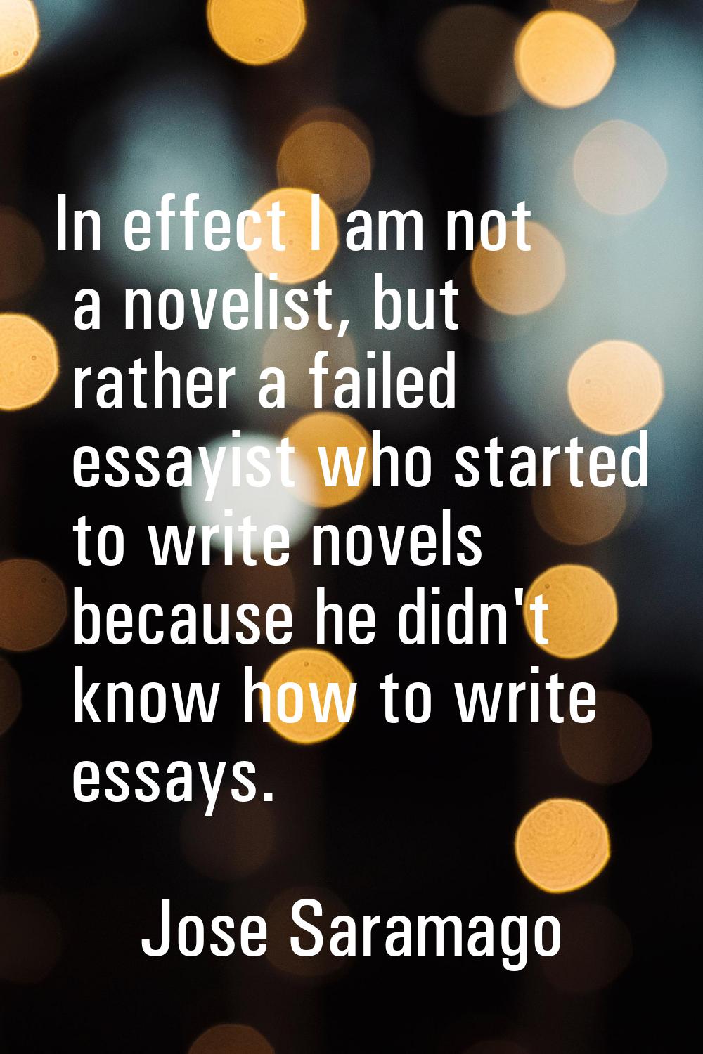 In effect I am not a novelist, but rather a failed essayist who started to write novels because he 
