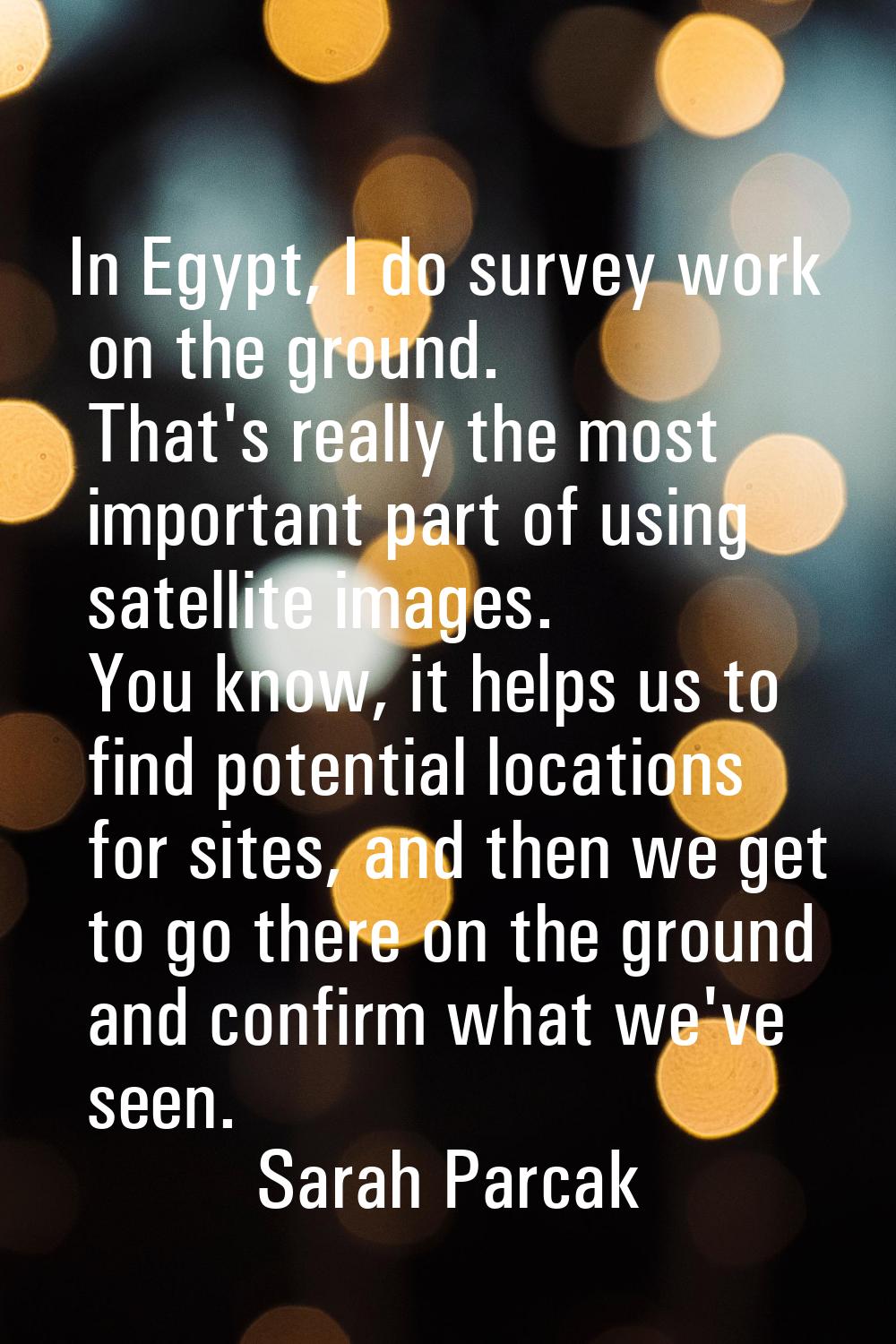 In Egypt, I do survey work on the ground. That's really the most important part of using satellite 