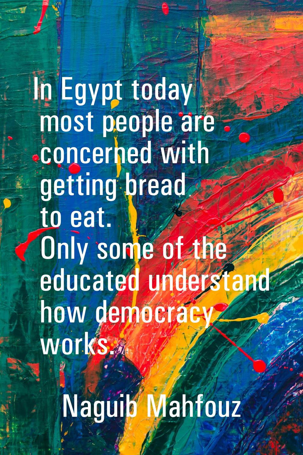 In Egypt today most people are concerned with getting bread to eat. Only some of the educated under