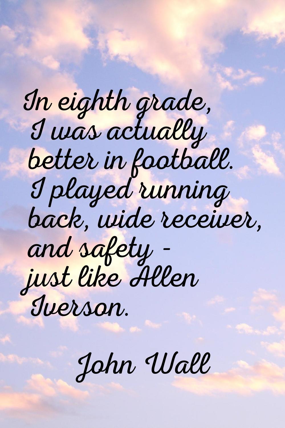 In eighth grade, I was actually better in football. I played running back, wide receiver, and safet