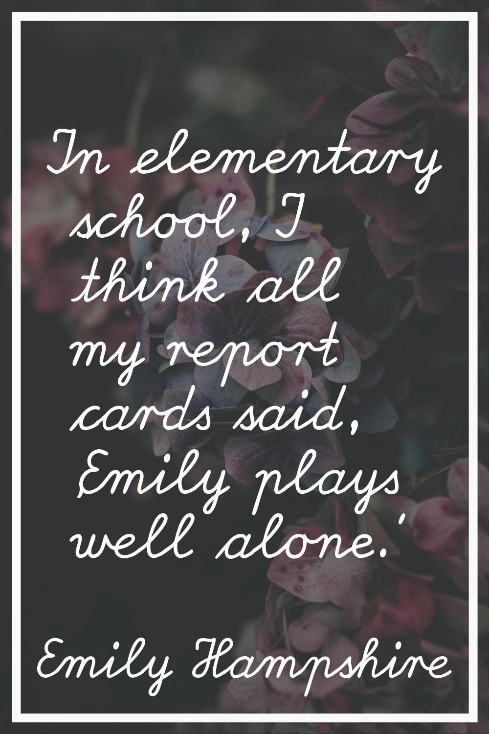 In elementary school, I think all my report cards said, 'Emily plays well alone.'