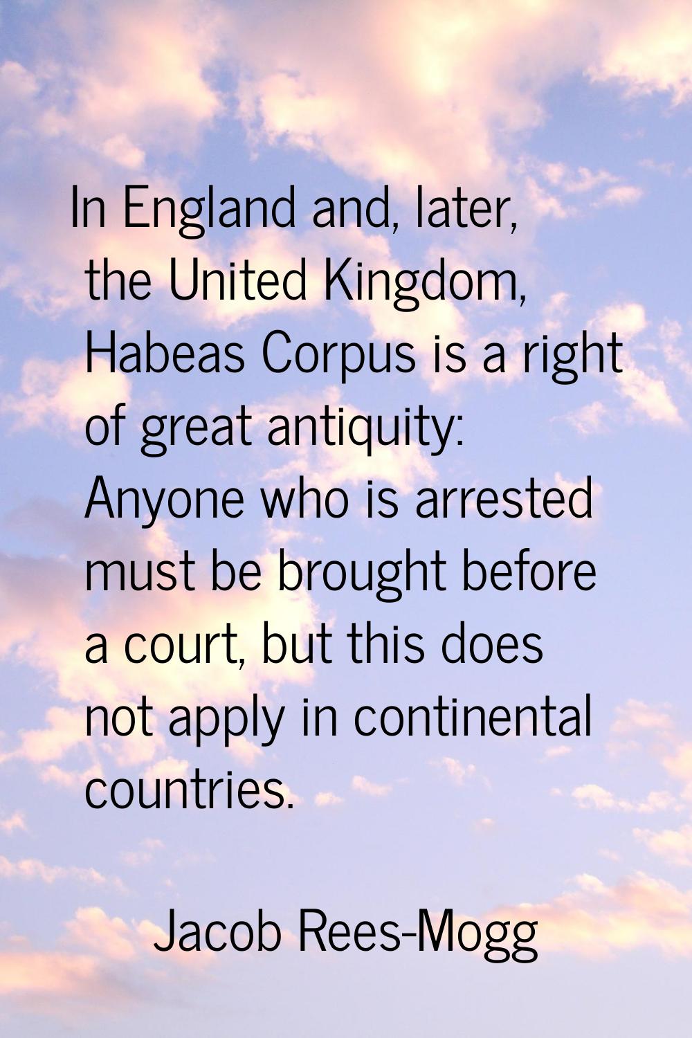 In England and, later, the United Kingdom, Habeas Corpus is a right of great antiquity: Anyone who 