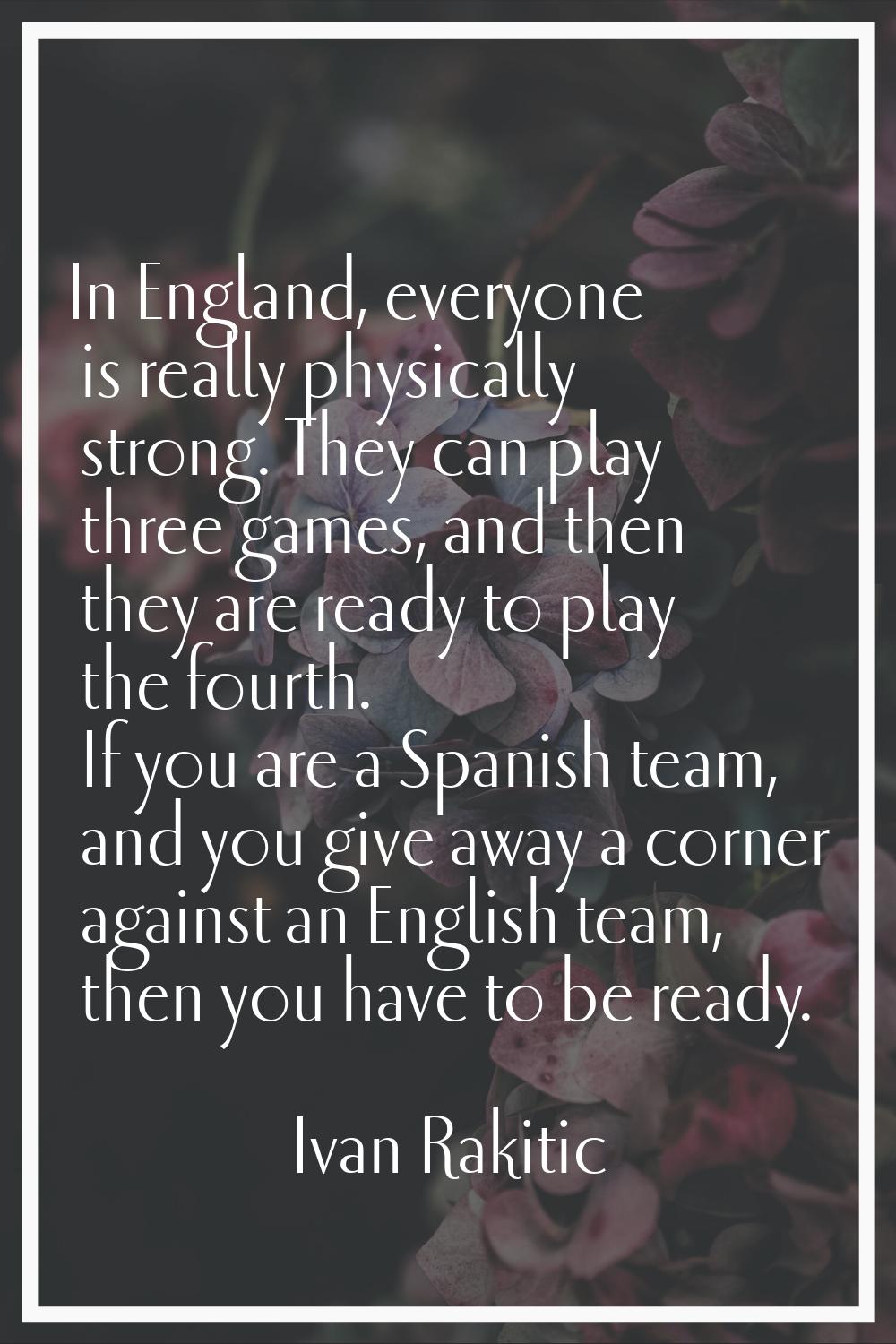 In England, everyone is really physically strong. They can play three games, and then they are read