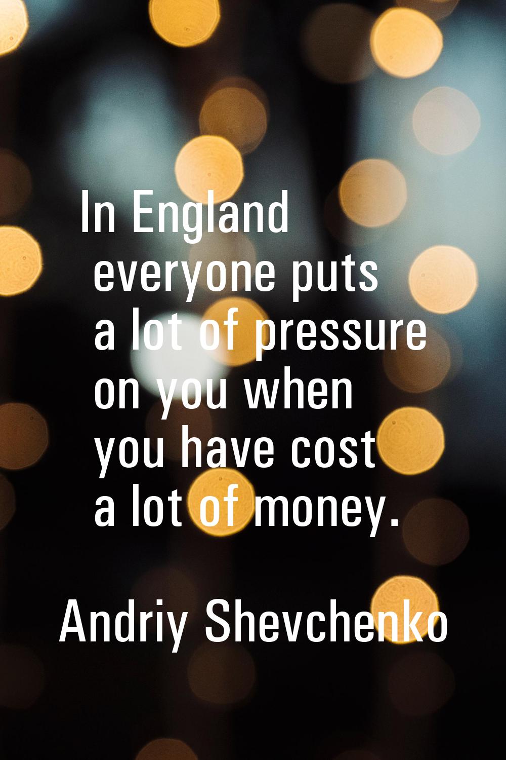 In England everyone puts a lot of pressure on you when you have cost a lot of money.
