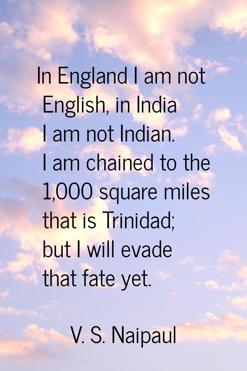 In England I am not English, in India I am not Indian. I am chained to the 1,000 square miles that 