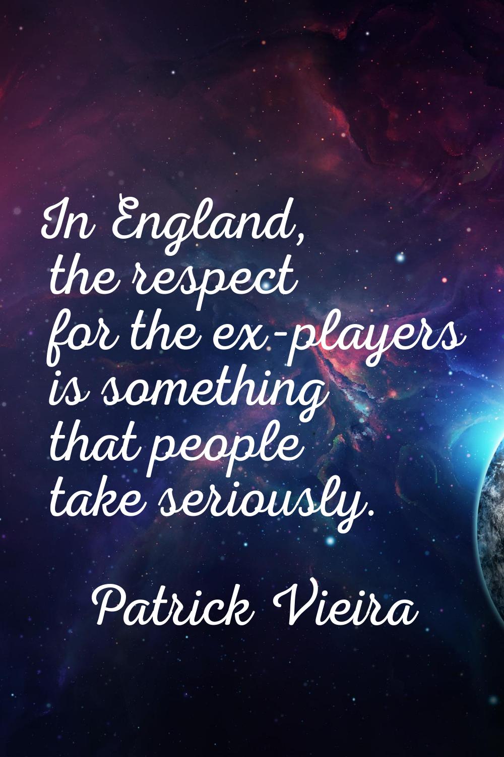 In England, the respect for the ex-players is something that people take seriously.