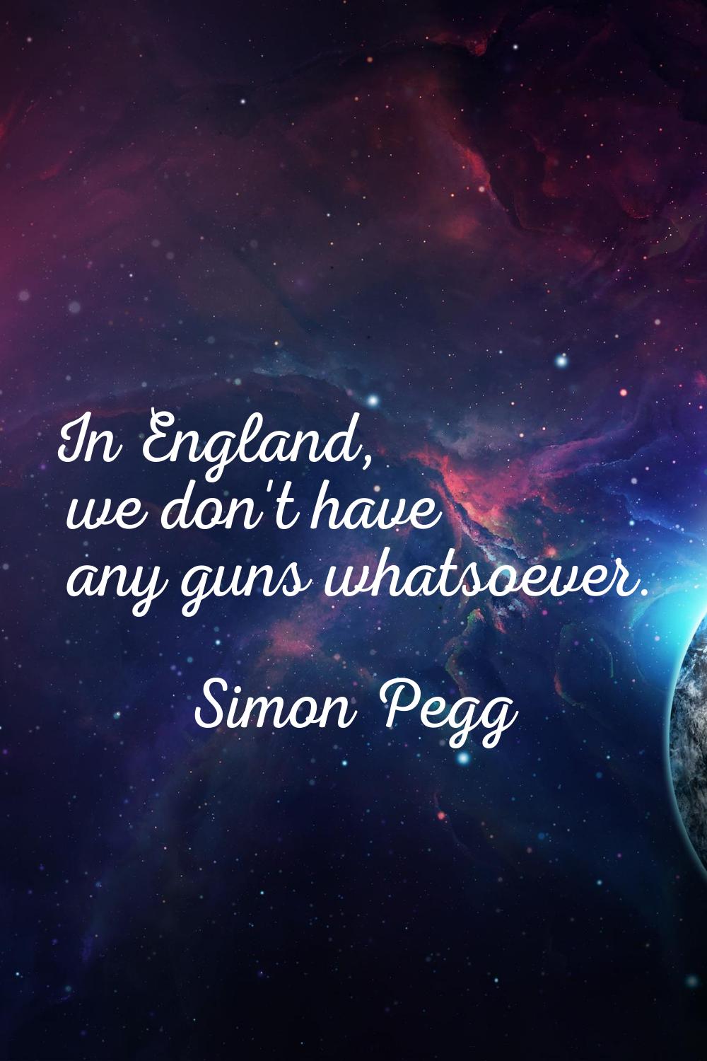 In England, we don't have any guns whatsoever.