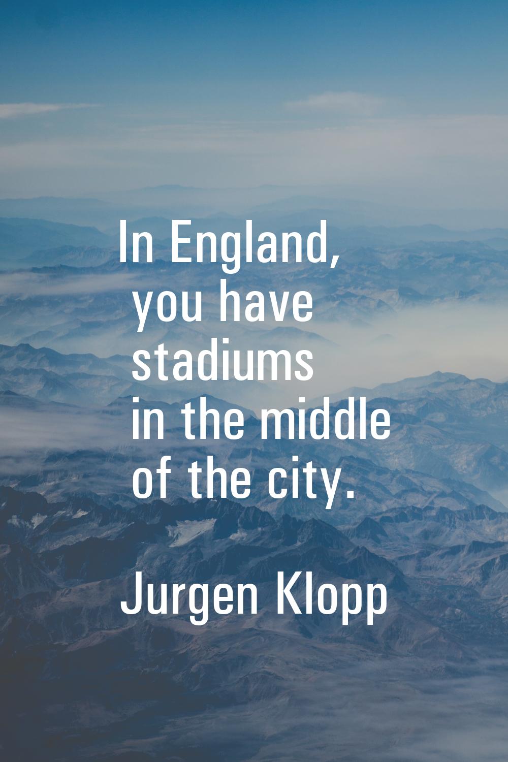 In England, you have stadiums in the middle of the city.