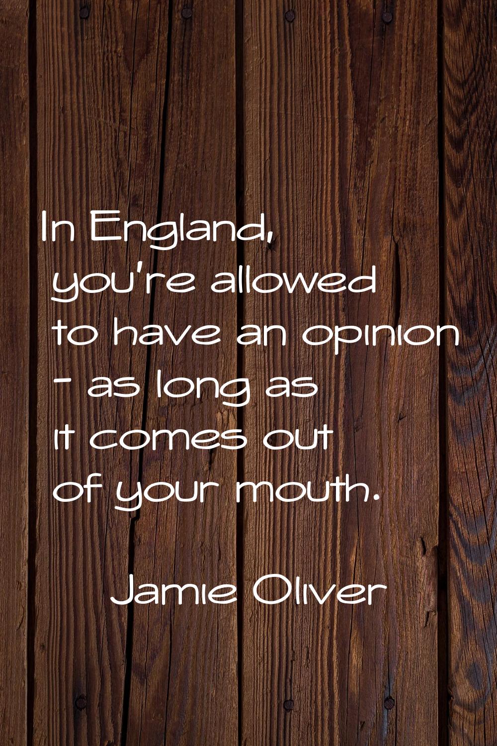 In England, you're allowed to have an opinion - as long as it comes out of your mouth.
