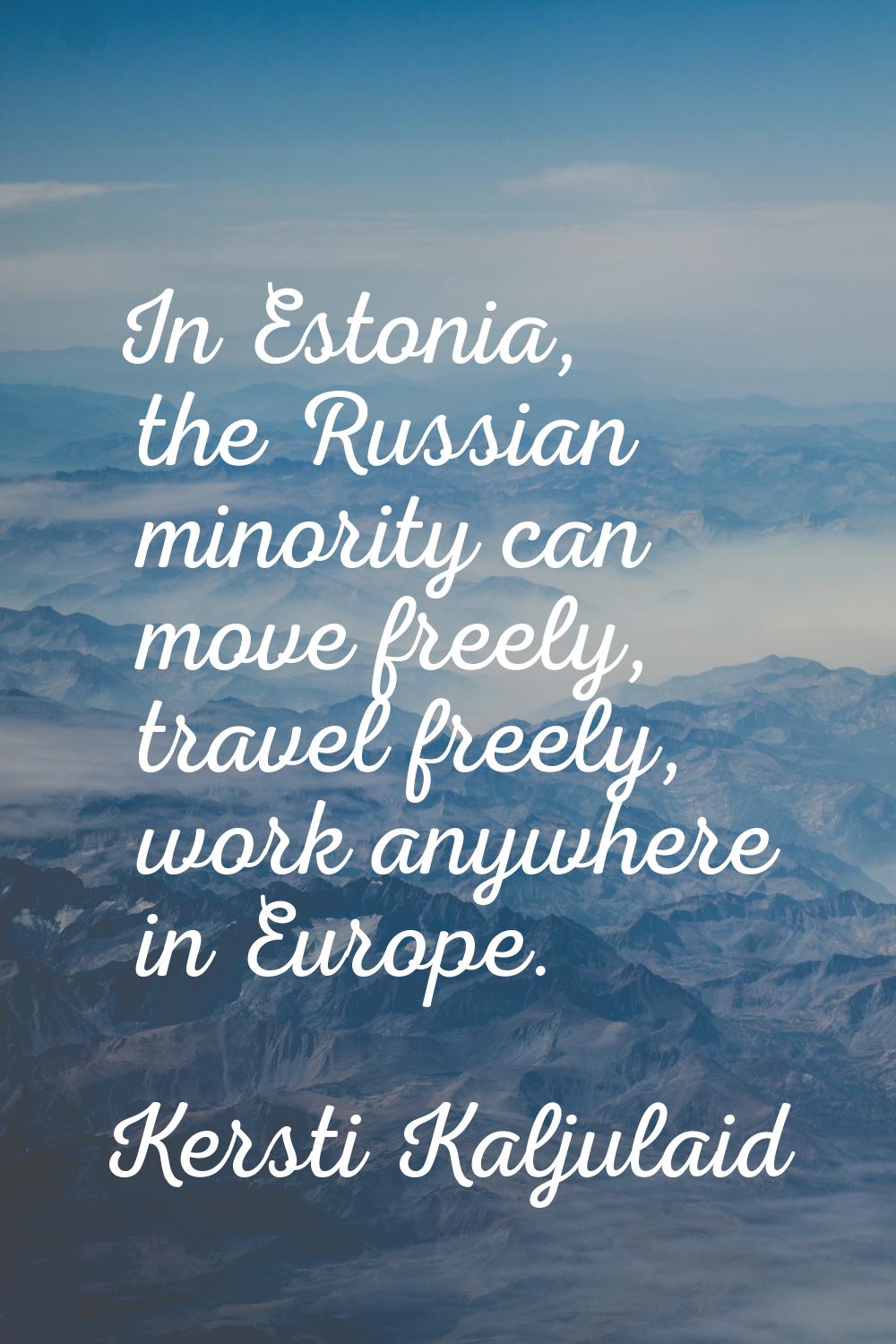 In Estonia, the Russian minority can move freely, travel freely, work anywhere in Europe.