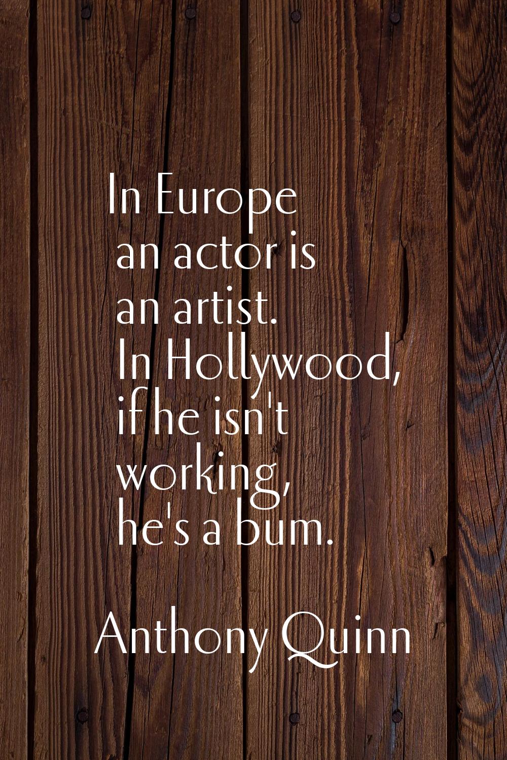 In Europe an actor is an artist. In Hollywood, if he isn't working, he's a bum.