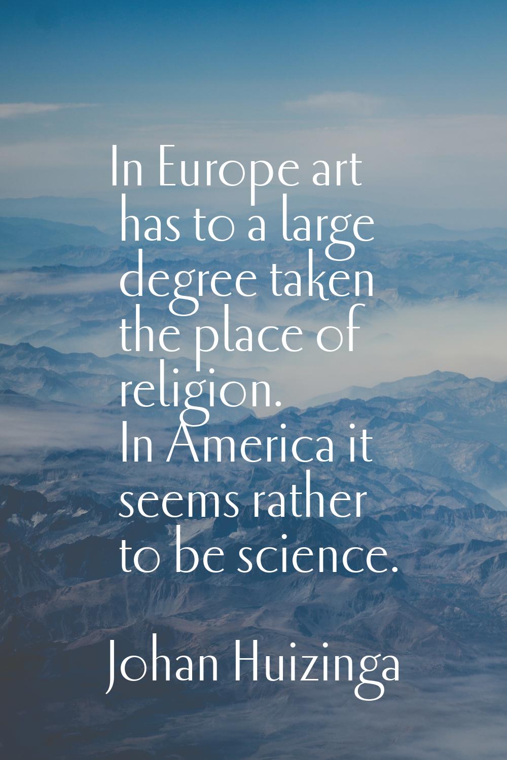 In Europe art has to a large degree taken the place of religion. In America it seems rather to be s