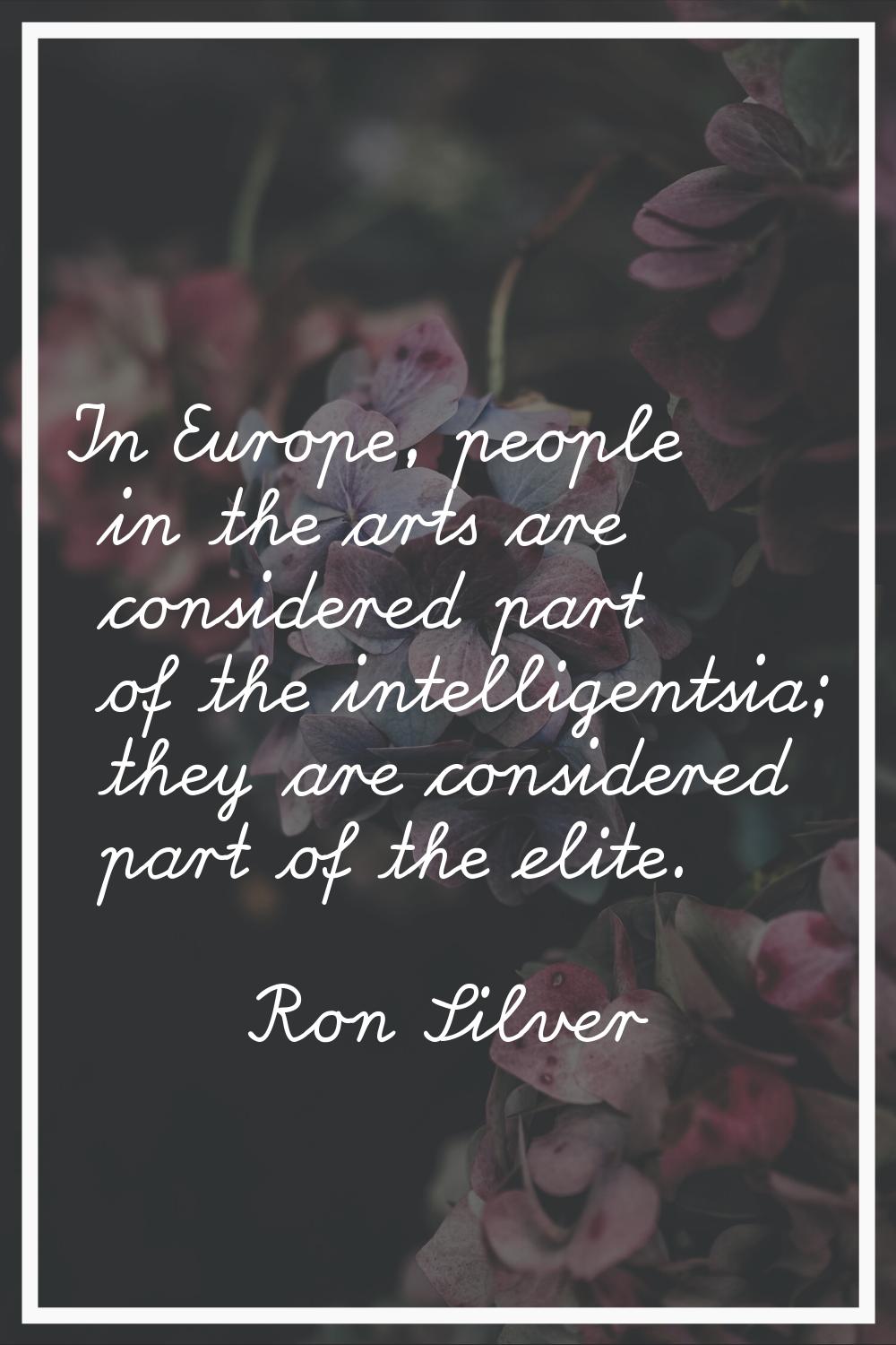 In Europe, people in the arts are considered part of the intelligentsia; they are considered part o