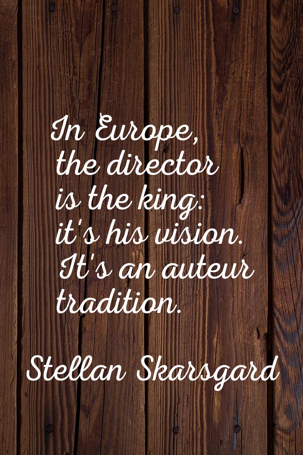 In Europe, the director is the king: it's his vision. It's an auteur tradition.