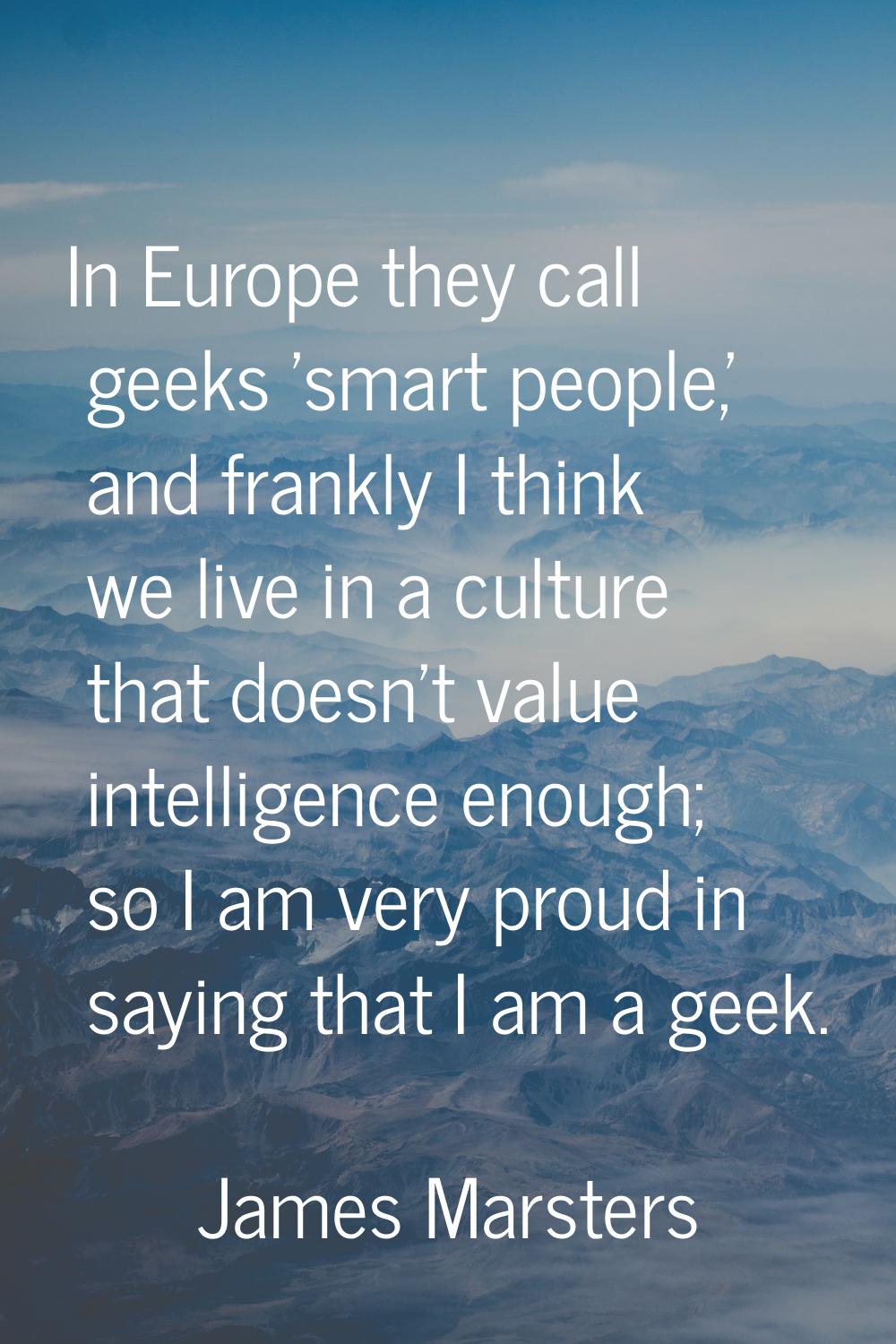 In Europe they call geeks 'smart people,' and frankly I think we live in a culture that doesn't val