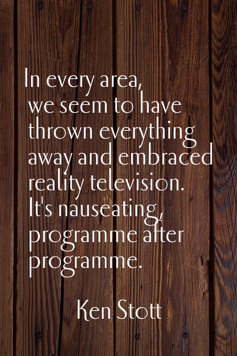 In every area, we seem to have thrown everything away and embraced reality television. It's nauseat