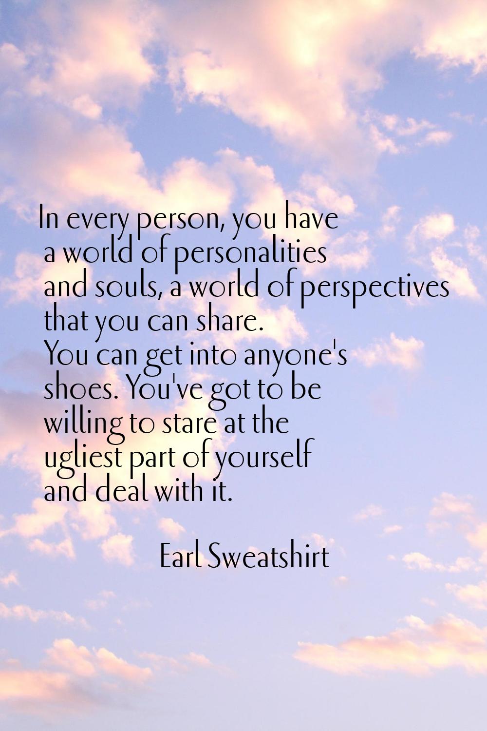 In every person, you have a world of personalities and souls, a world of perspectives that you can 