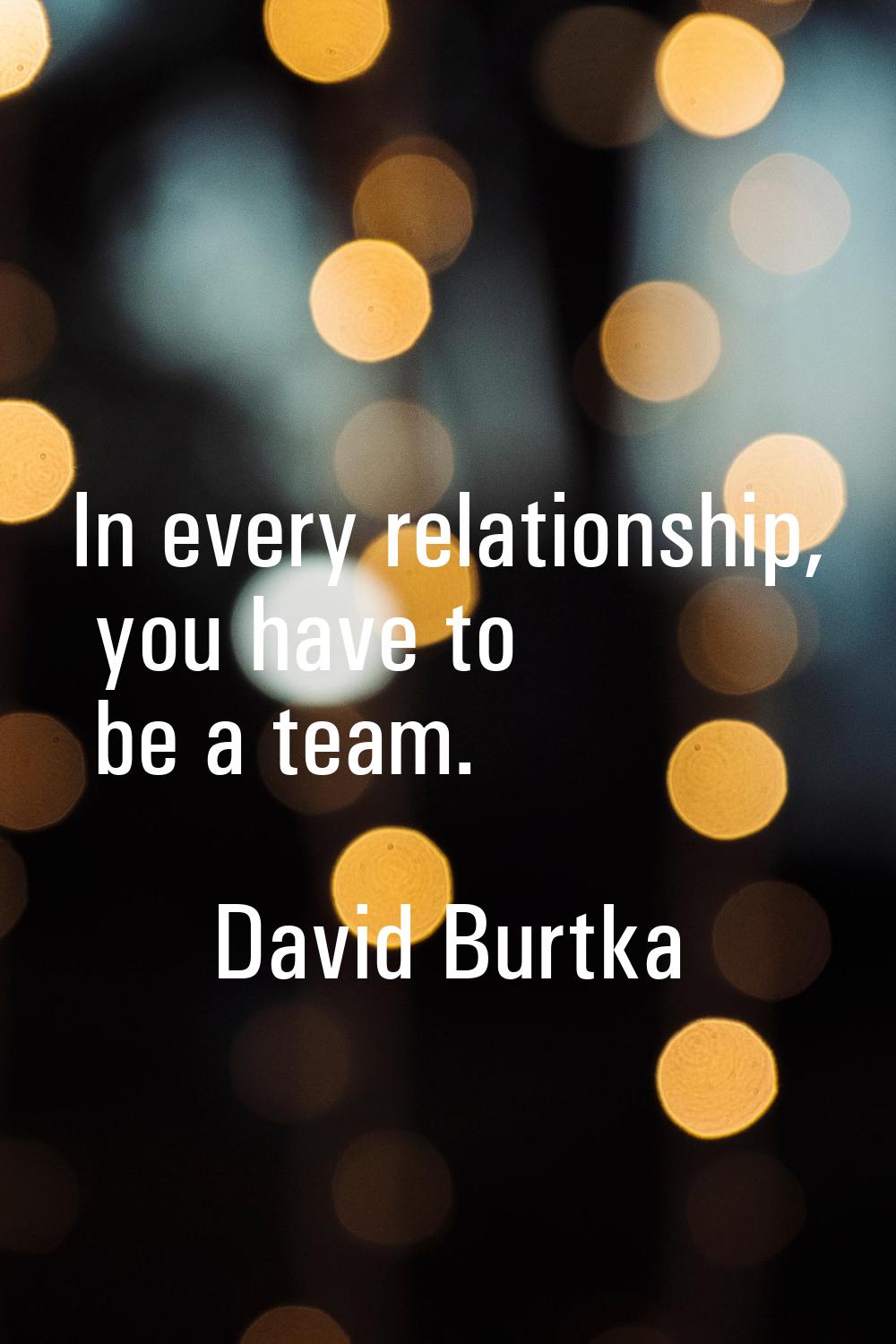 In every relationship, you have to be a team.