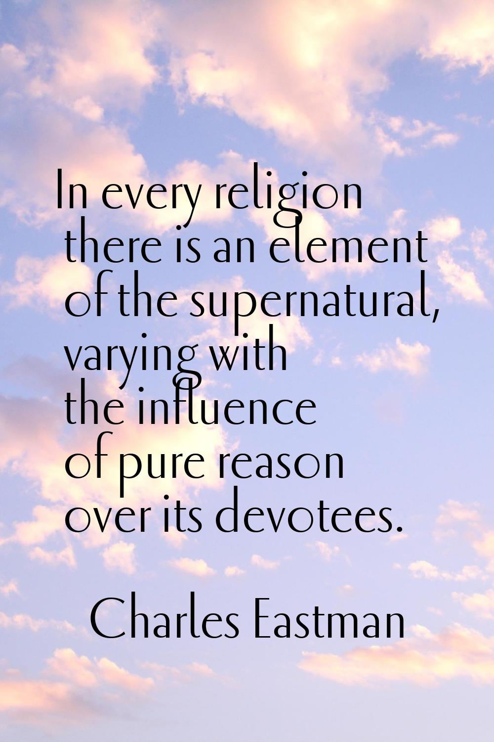 In every religion there is an element of the supernatural, varying with the influence of pure reaso