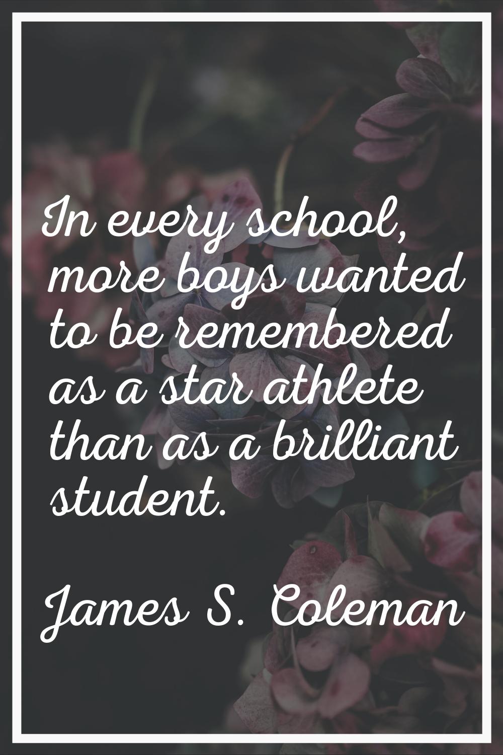 In every school, more boys wanted to be remembered as a star athlete than as a brilliant student.