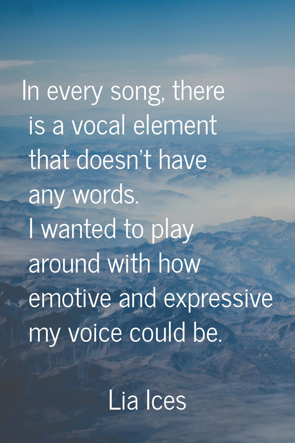 In every song, there is a vocal element that doesn't have any words. I wanted to play around with h