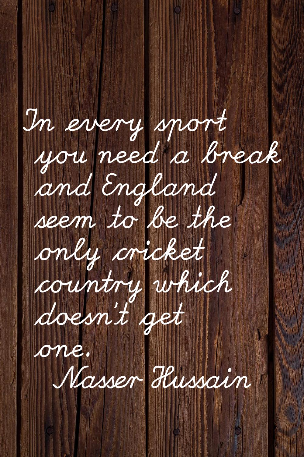 In every sport you need a break and England seem to be the only cricket country which doesn't get o