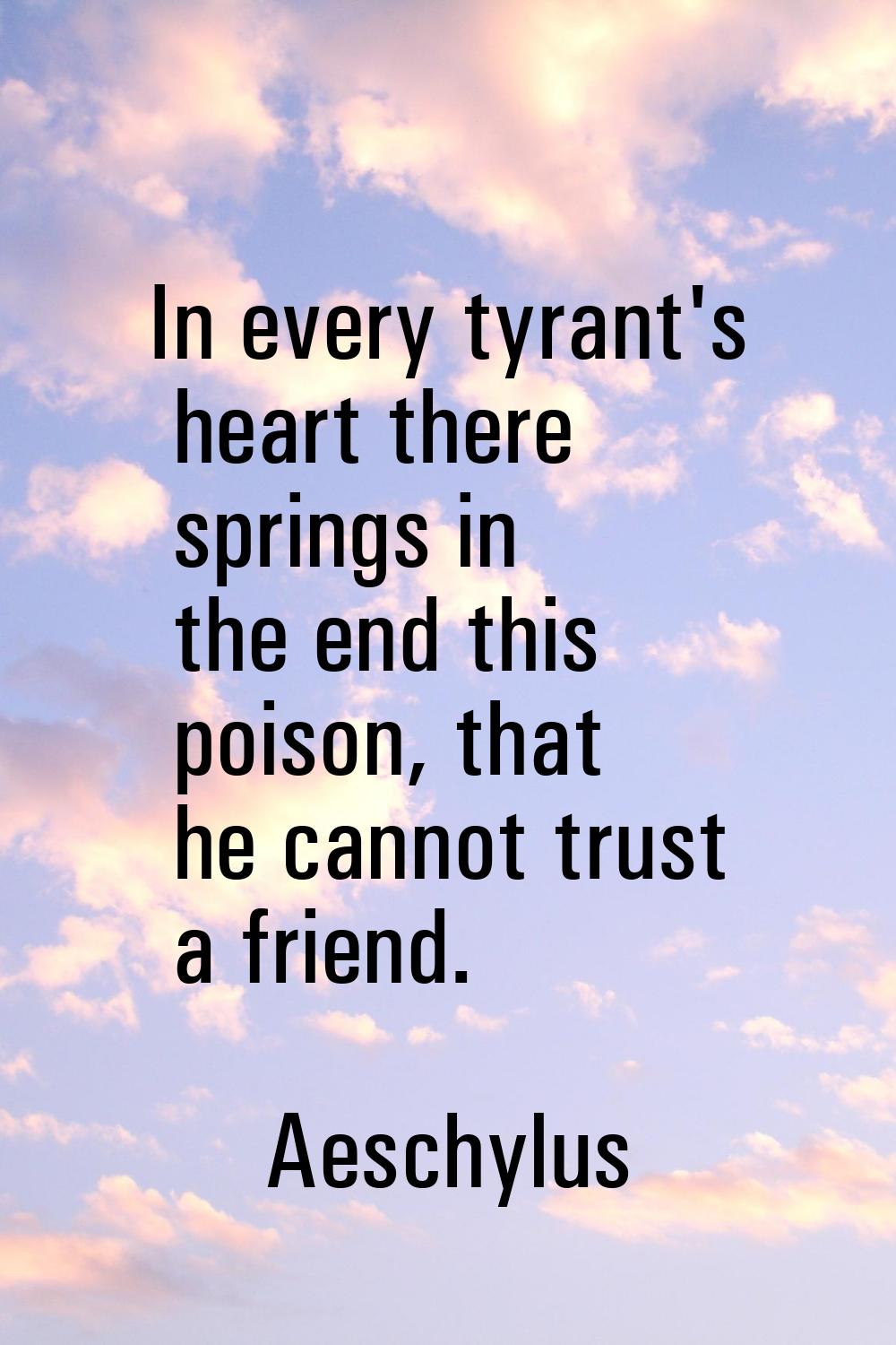 In every tyrant's heart there springs in the end this poison, that he cannot trust a friend.