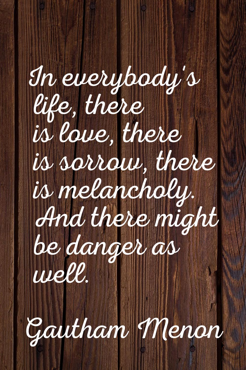 In everybody's life, there is love, there is sorrow, there is melancholy. And there might be danger