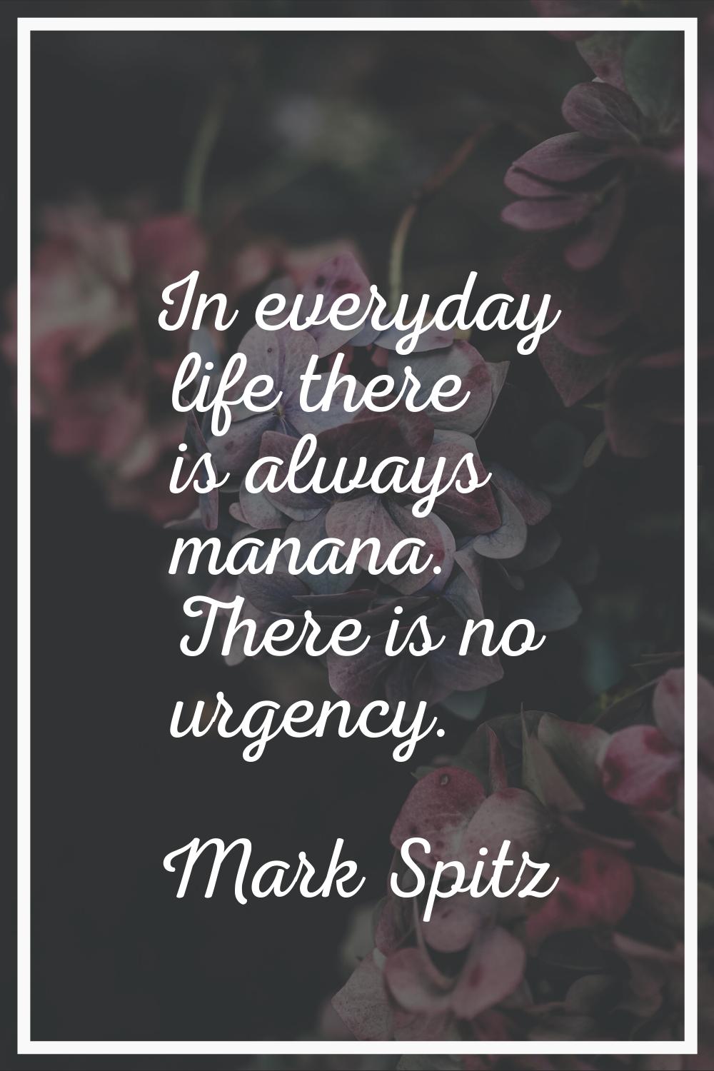 In everyday life there is always manana. There is no urgency.