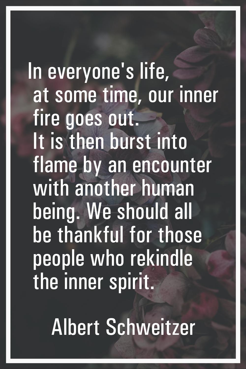 In everyone's life, at some time, our inner fire goes out. It is then burst into flame by an encoun