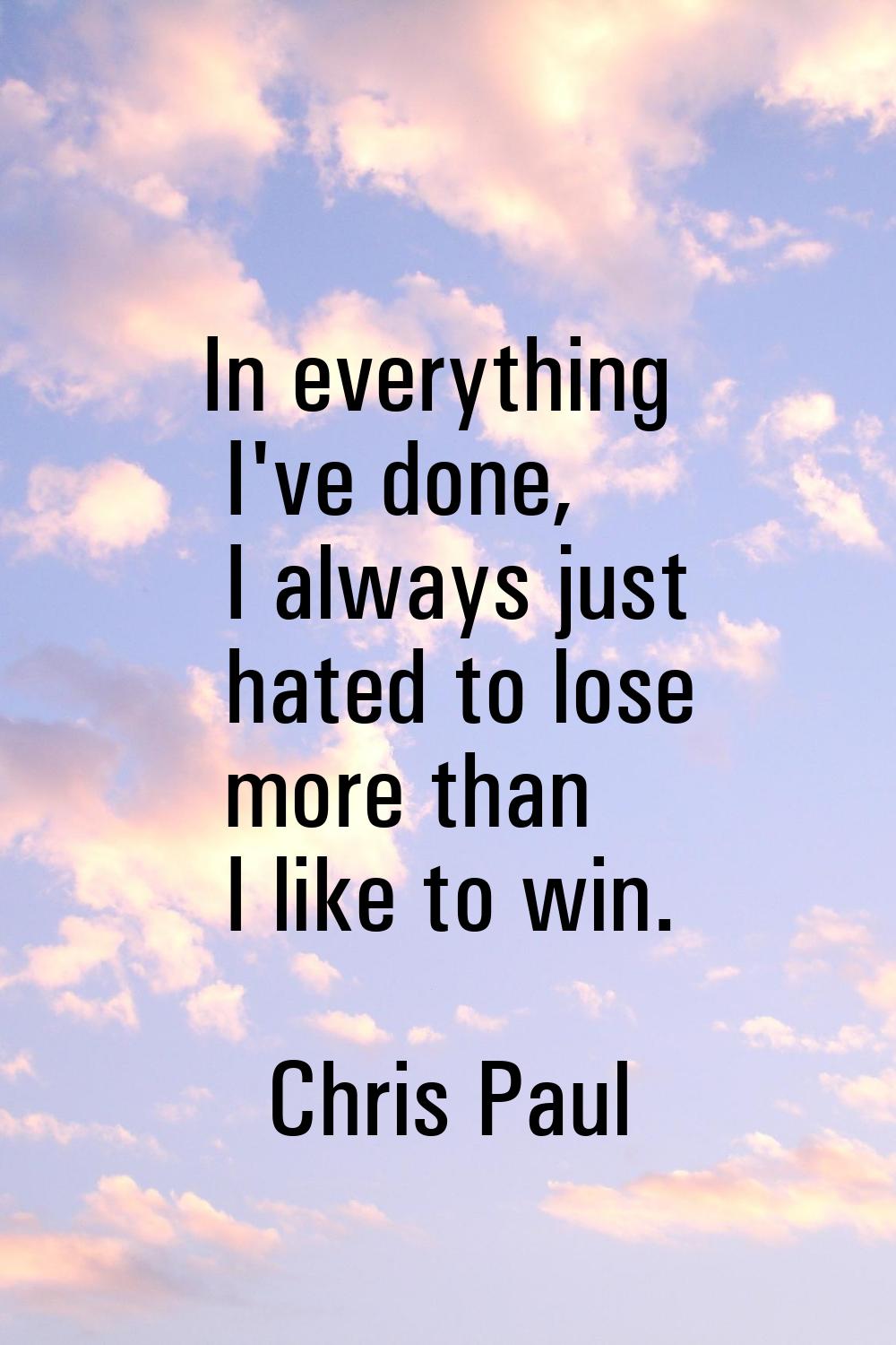 In everything I've done, I always just hated to lose more than I like to win.