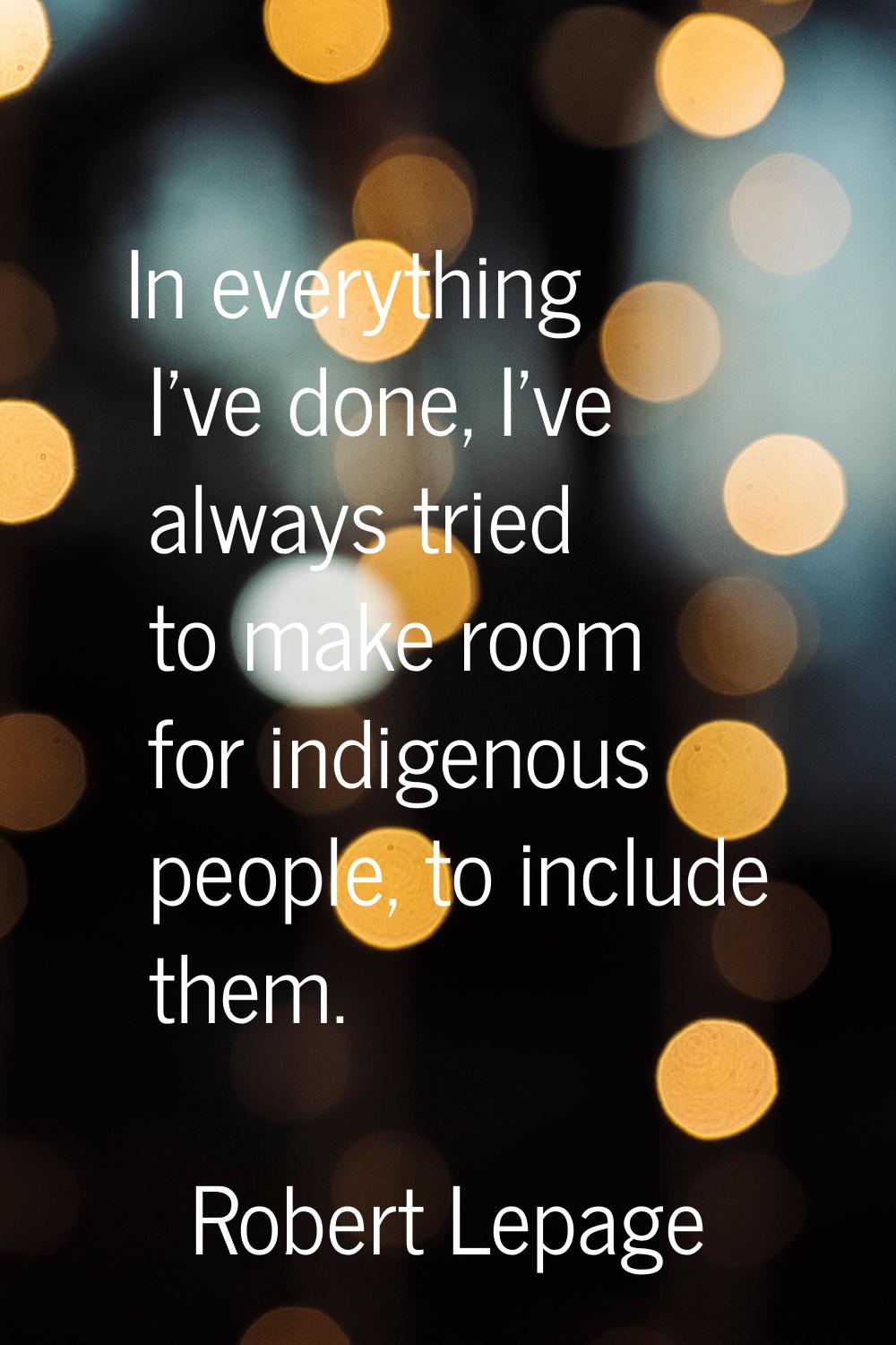 In everything I've done, I've always tried to make room for indigenous people, to include them.