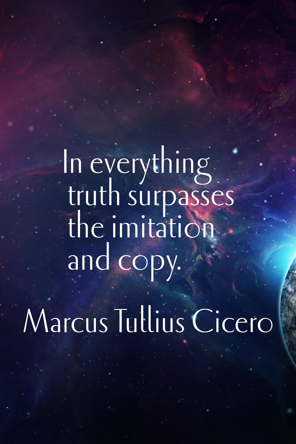 In everything truth surpasses the imitation and copy.