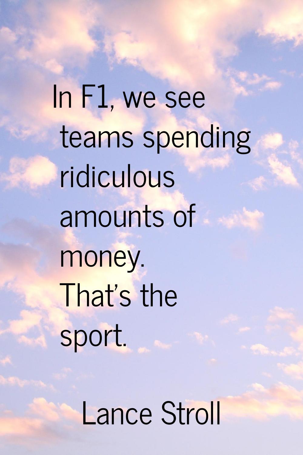 In F1, we see teams spending ridiculous amounts of money. That's the sport.