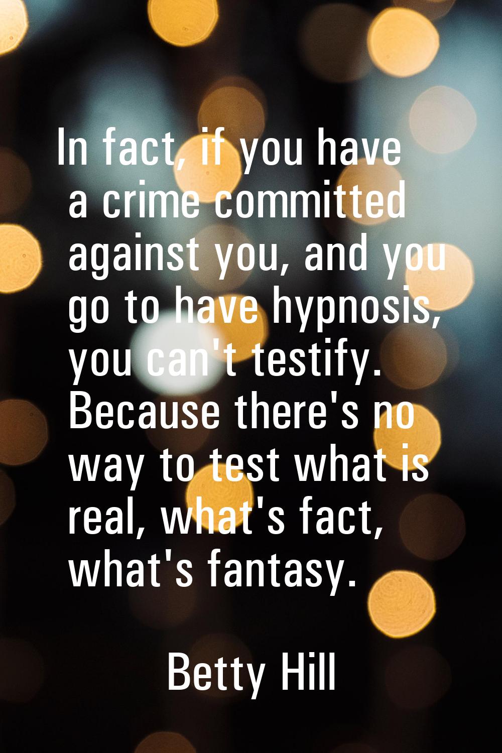 In fact, if you have a crime committed against you, and you go to have hypnosis, you can't testify.