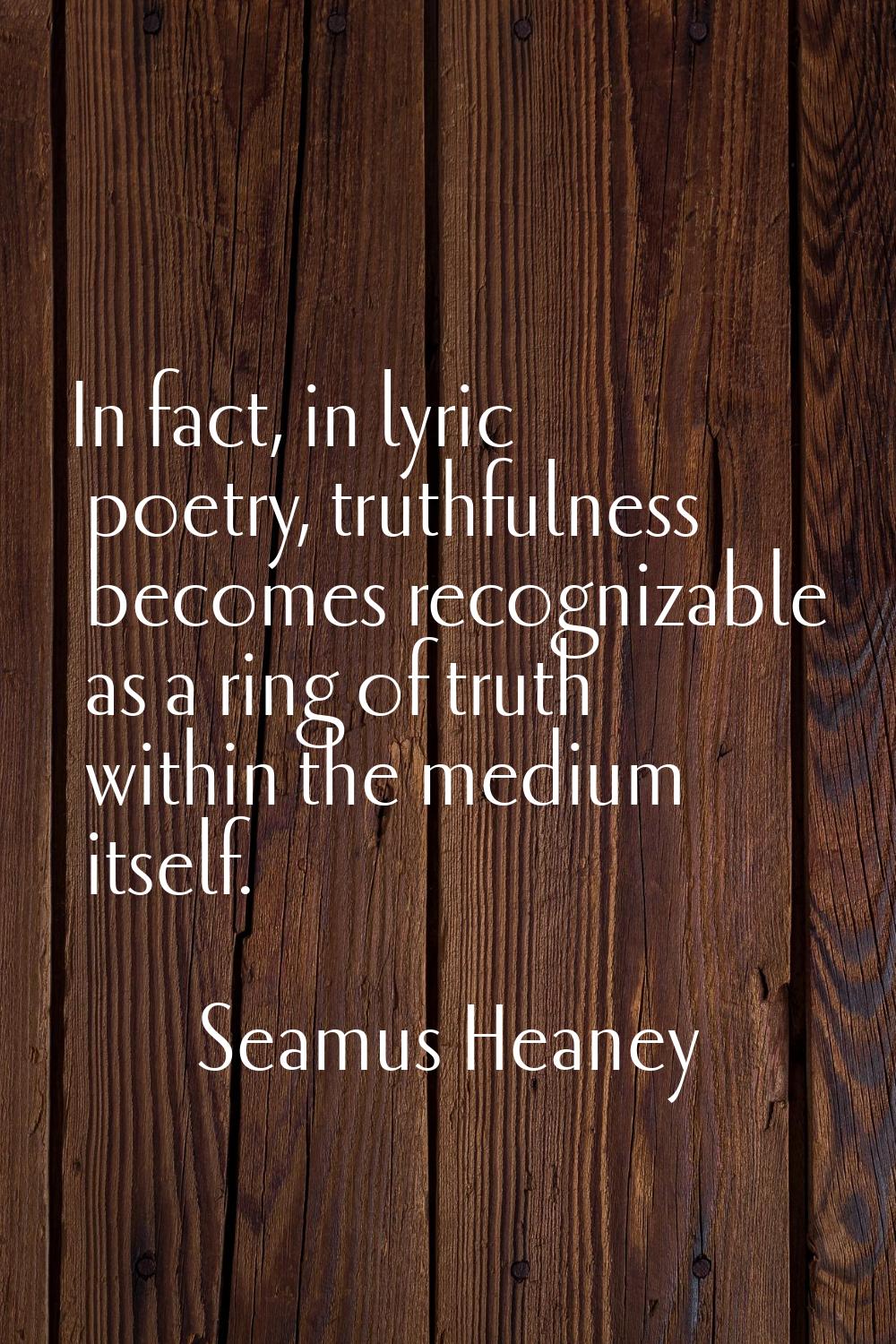In fact, in lyric poetry, truthfulness becomes recognizable as a ring of truth within the medium it