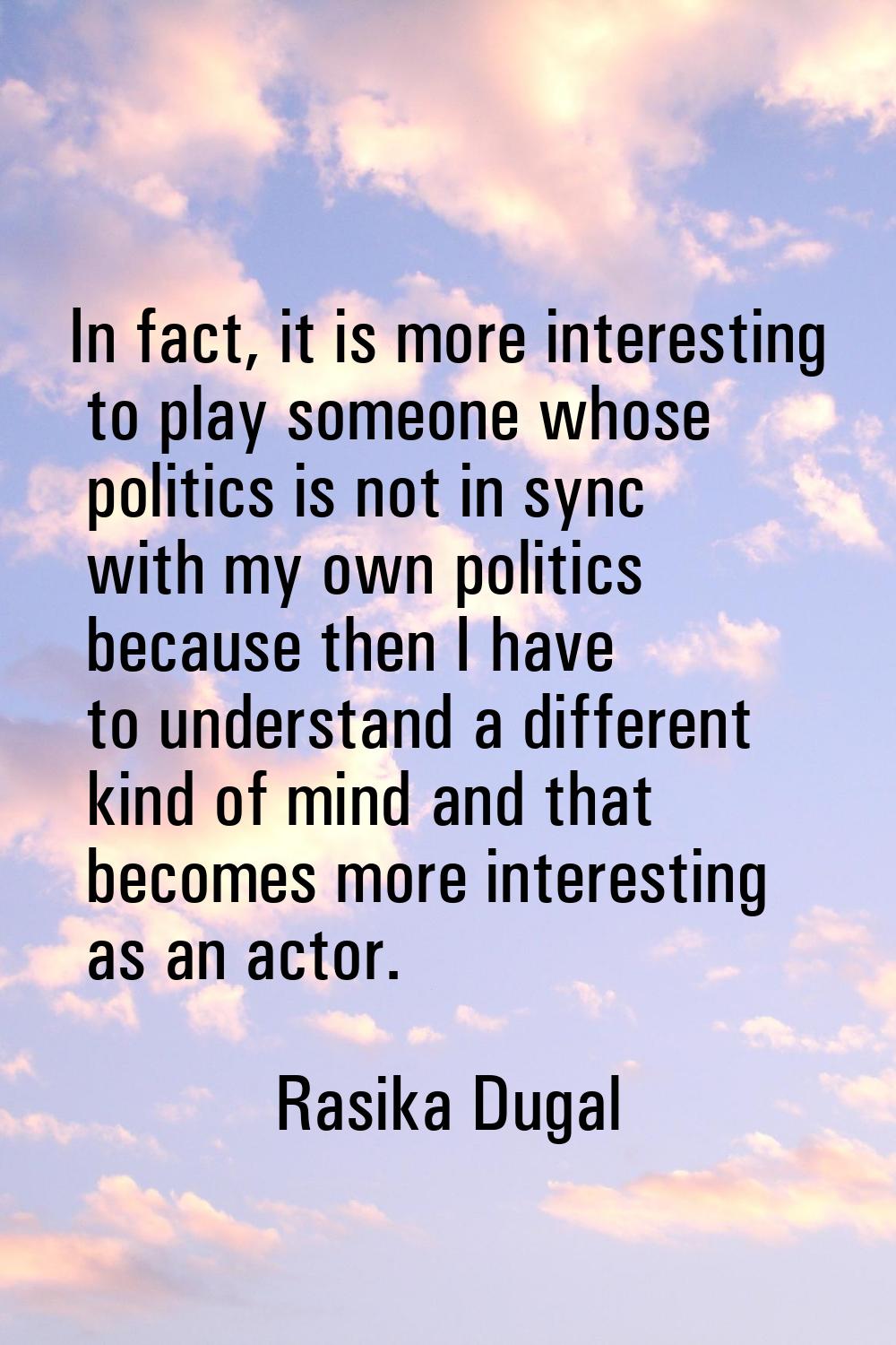 In fact, it is more interesting to play someone whose politics is not in sync with my own politics 