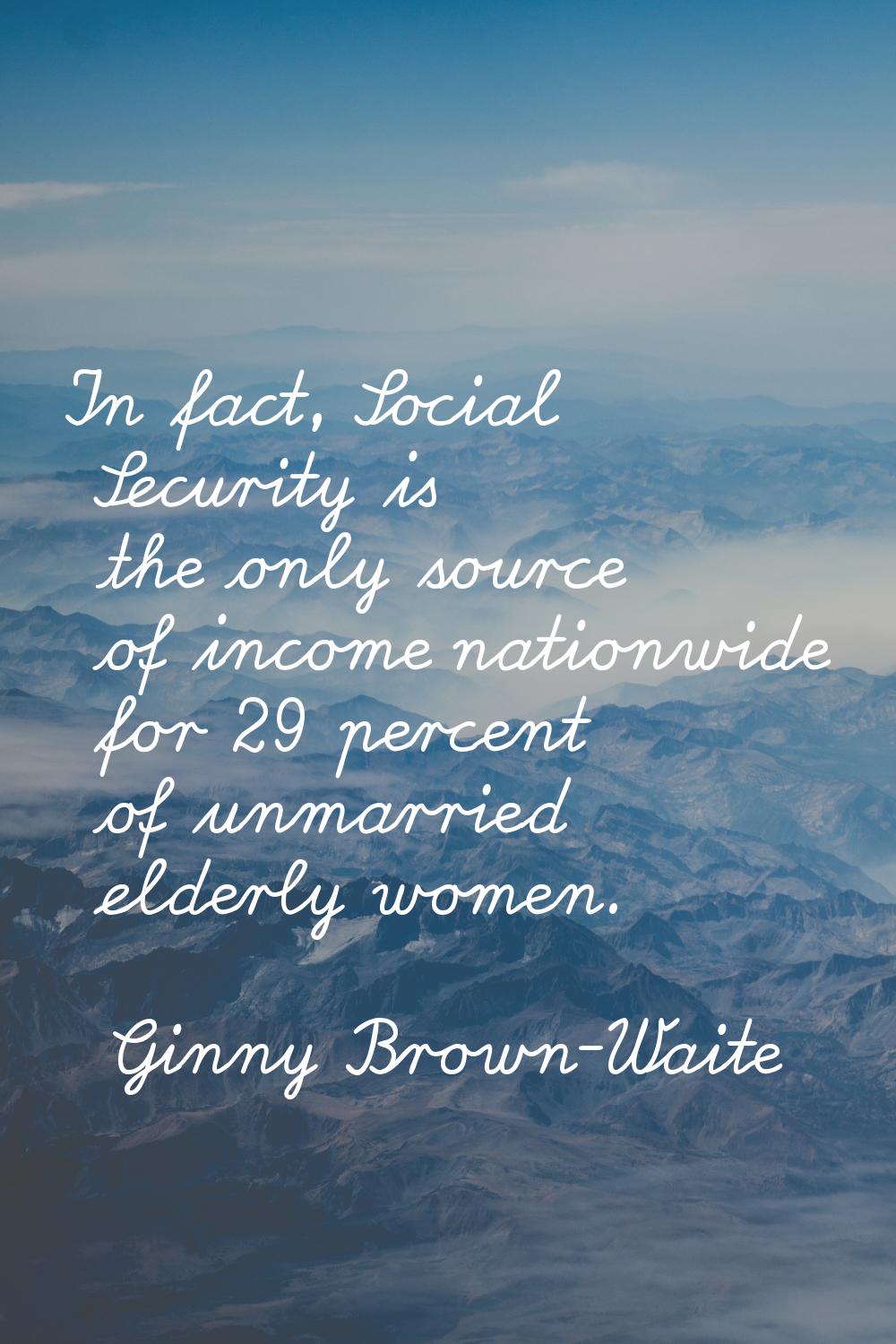 In fact, Social Security is the only source of income nationwide for 29 percent of unmarried elderl