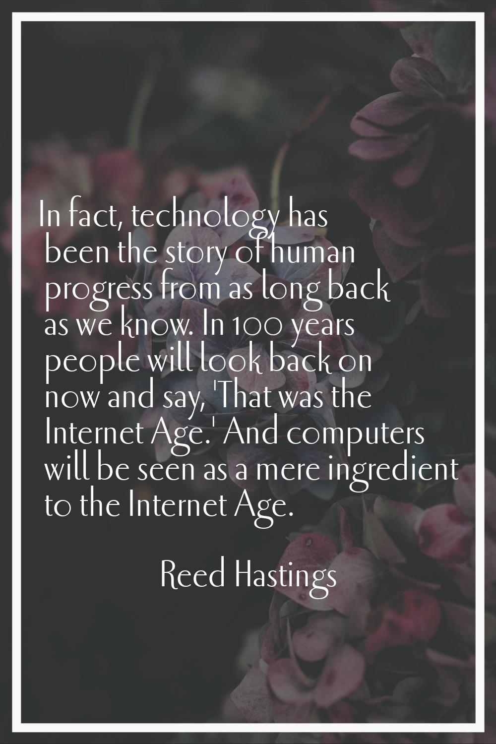 In fact, technology has been the story of human progress from as long back as we know. In 100 years