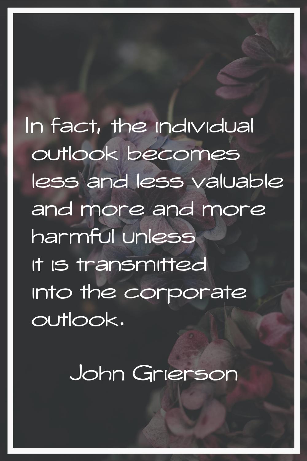 In fact, the individual outlook becomes less and less valuable and more and more harmful unless it 