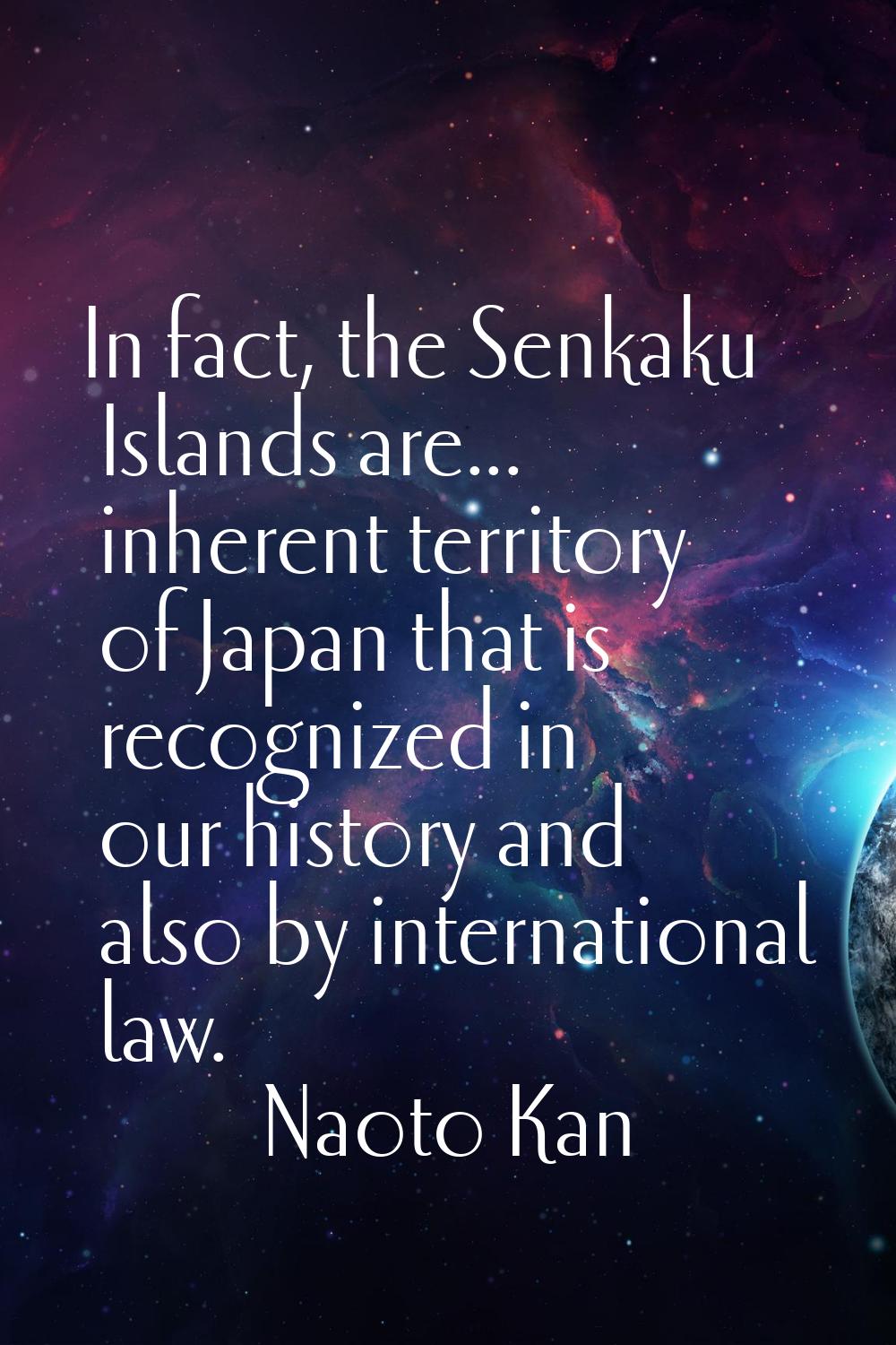 In fact, the Senkaku Islands are... inherent territory of Japan that is recognized in our history a