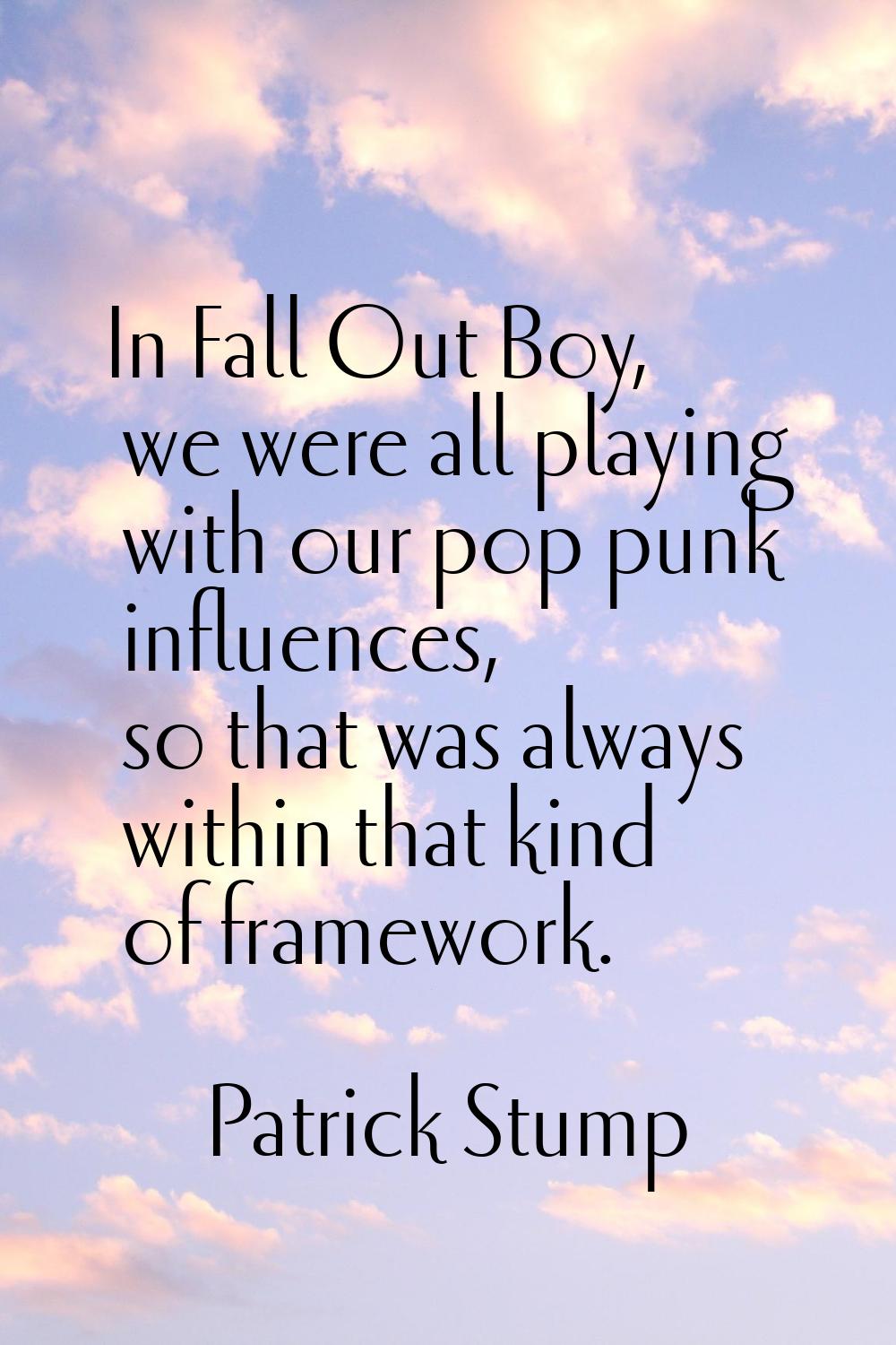 In Fall Out Boy, we were all playing with our pop punk influences, so that was always within that k