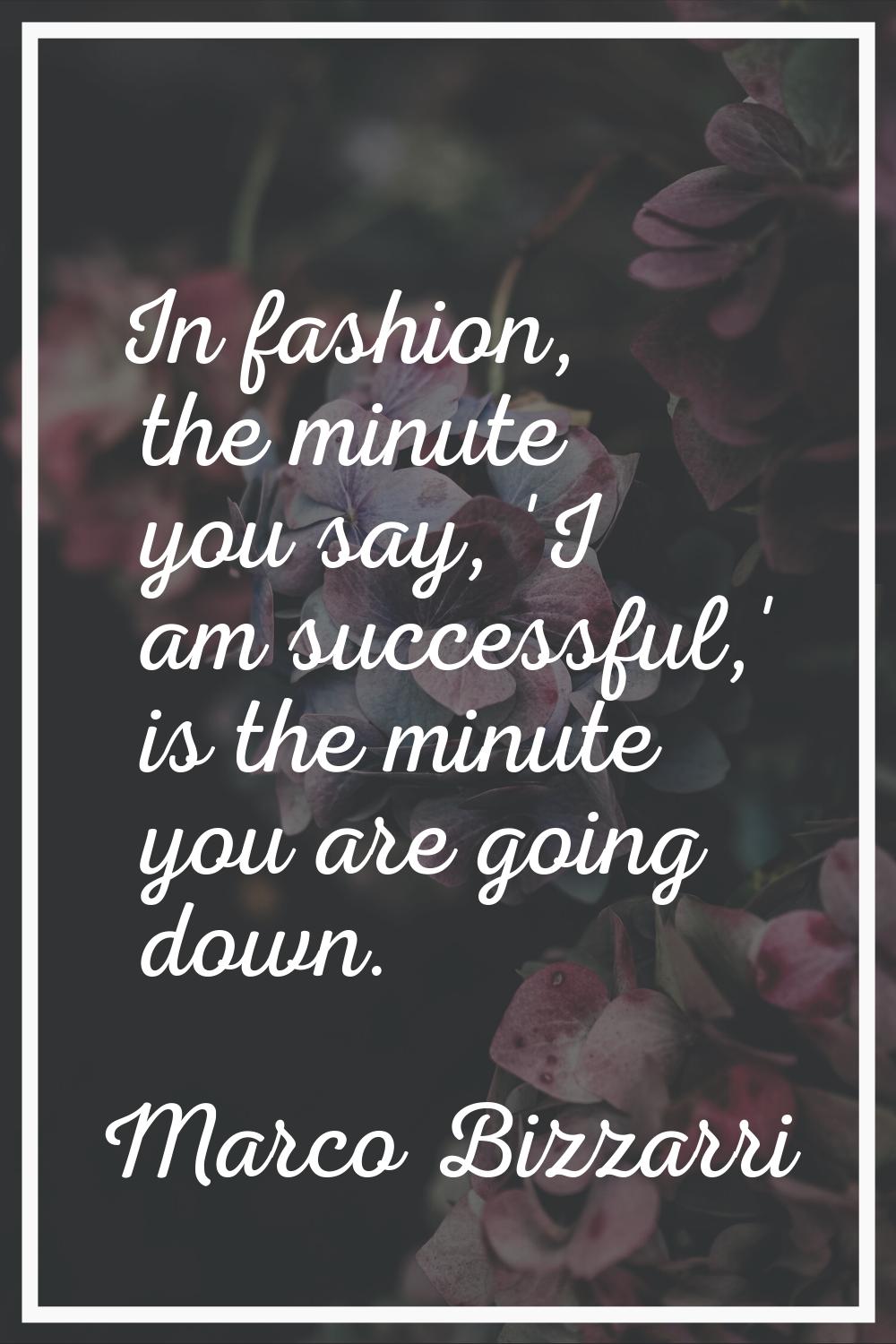 In fashion, the minute you say, 'I am successful,' is the minute you are going down.