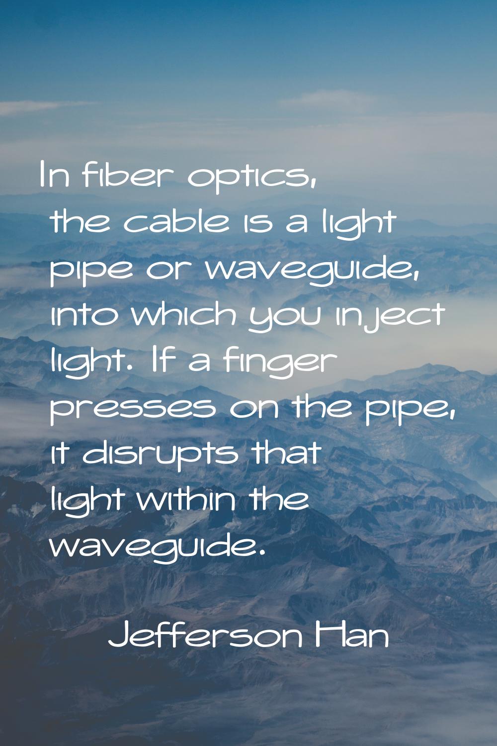 In fiber optics, the cable is a light pipe or waveguide, into which you inject light. If a finger p