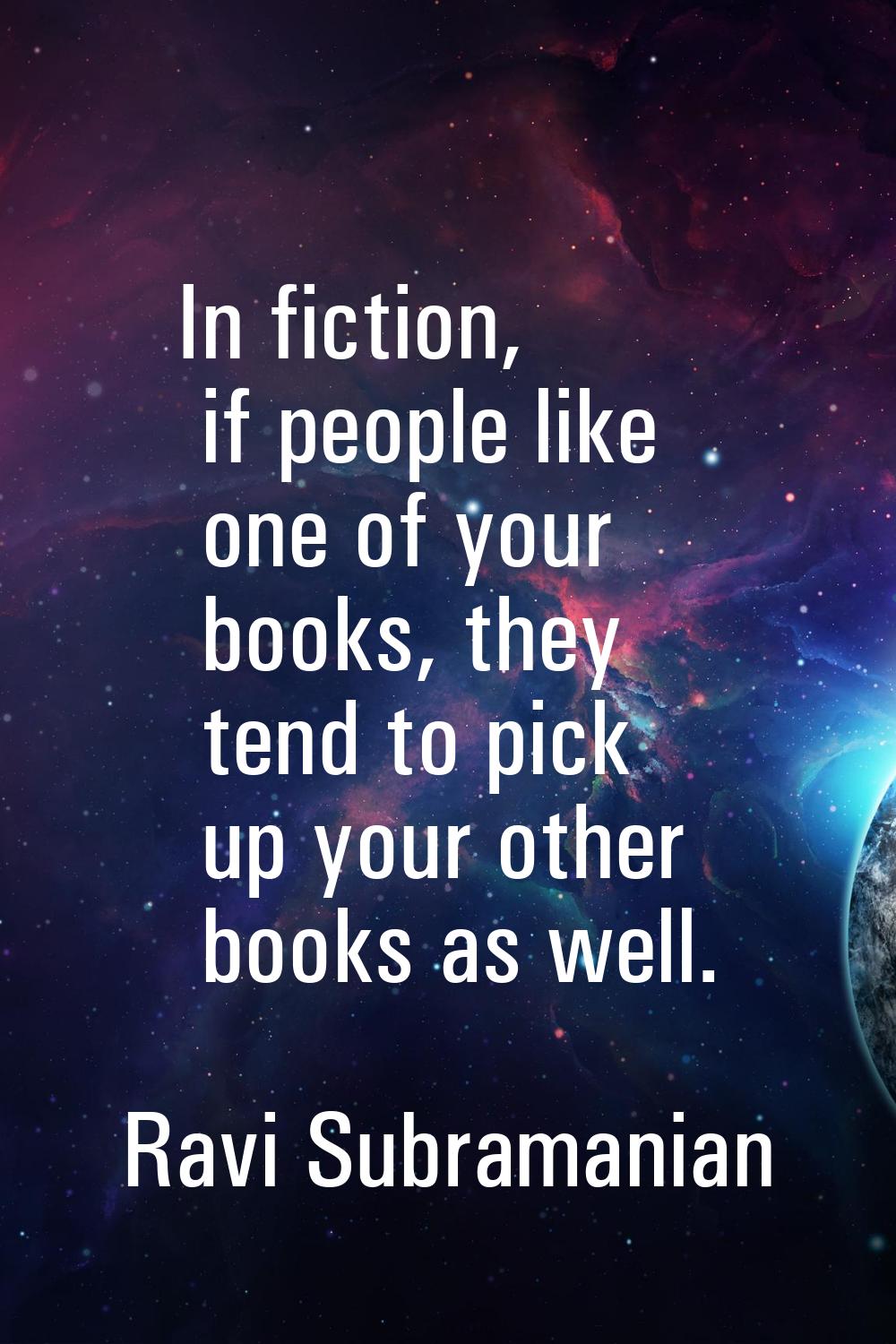 In fiction, if people like one of your books, they tend to pick up your other books as well.