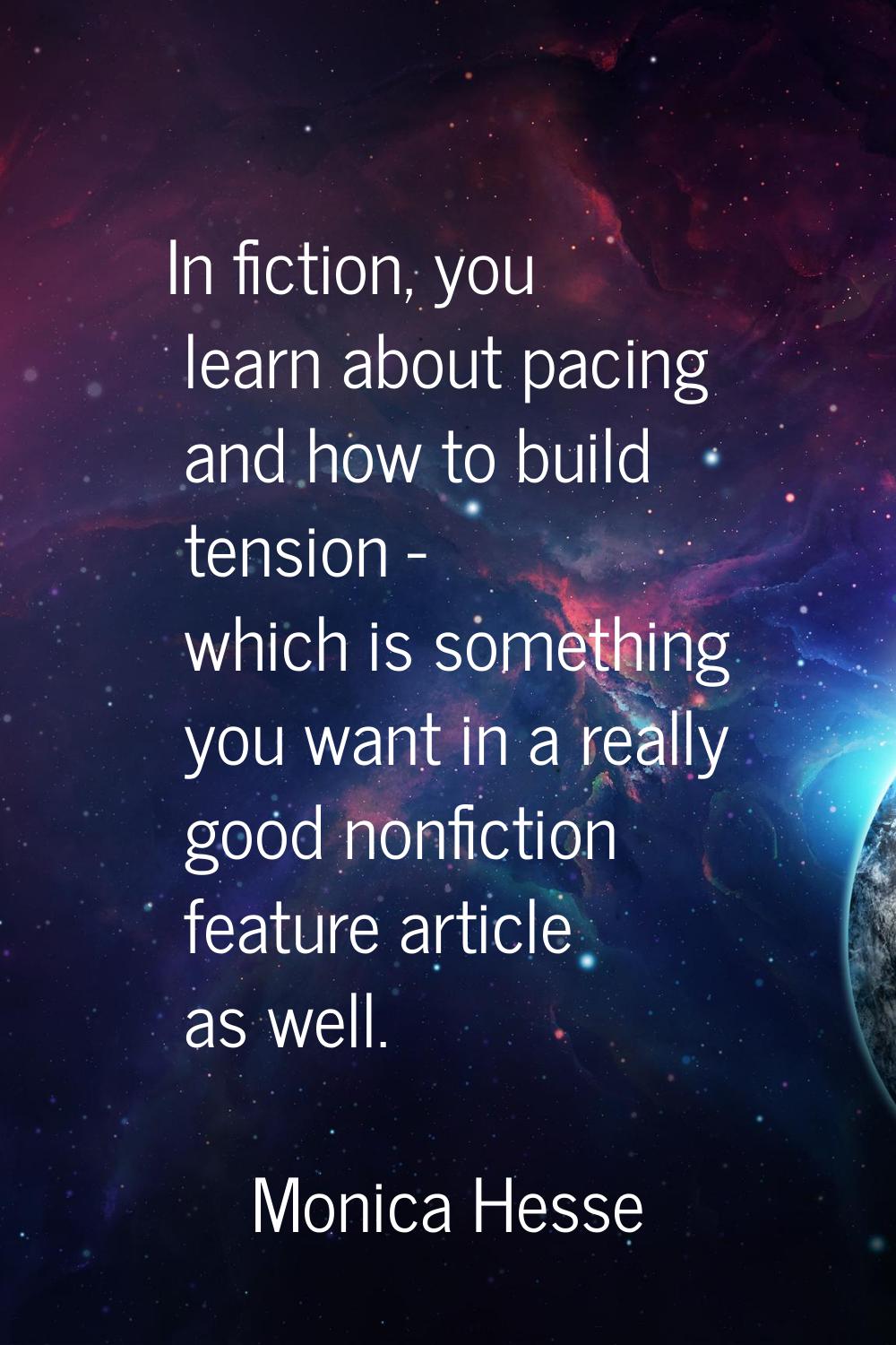 In fiction, you learn about pacing and how to build tension - which is something you want in a real