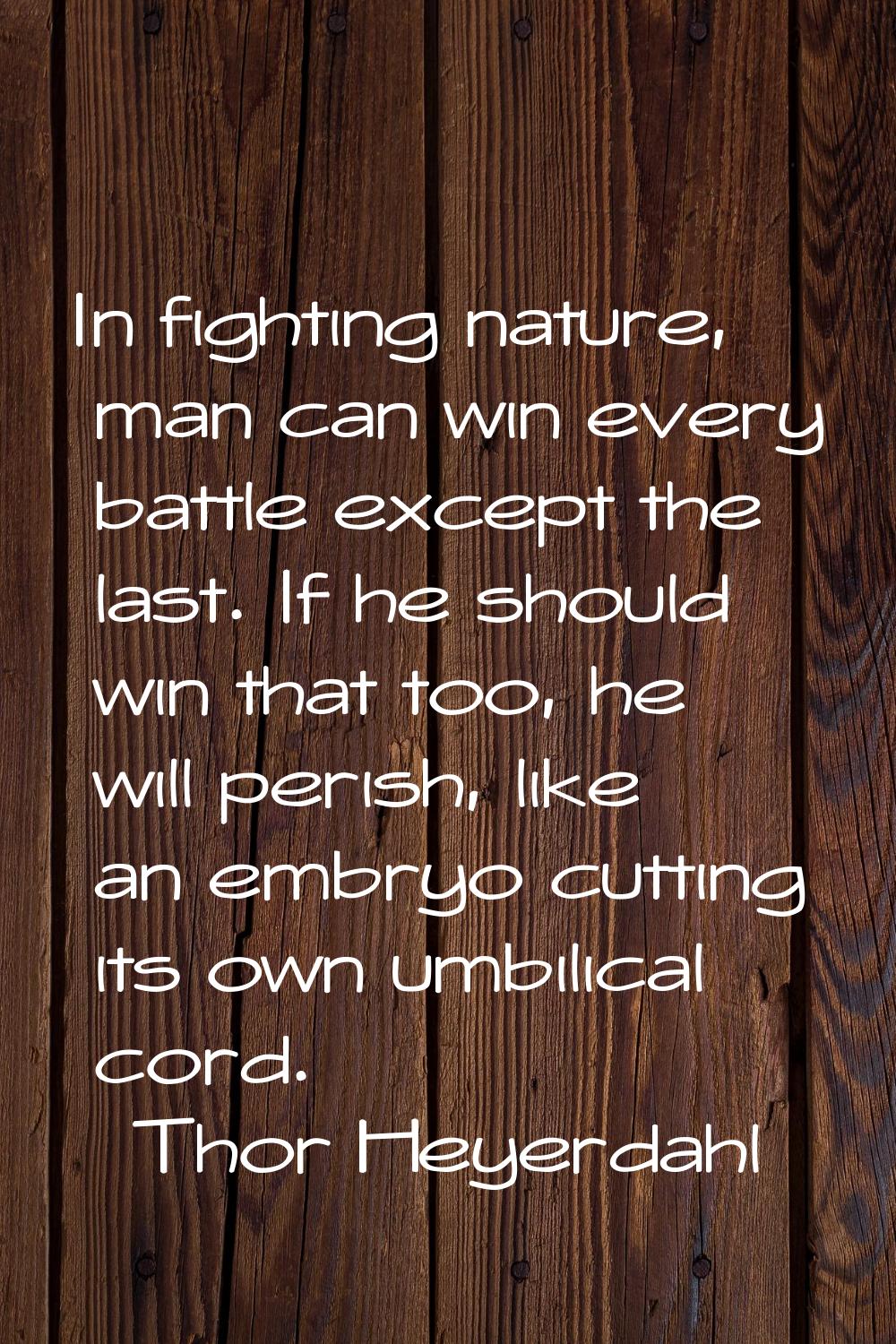In fighting nature, man can win every battle except the last. If he should win that too, he will pe