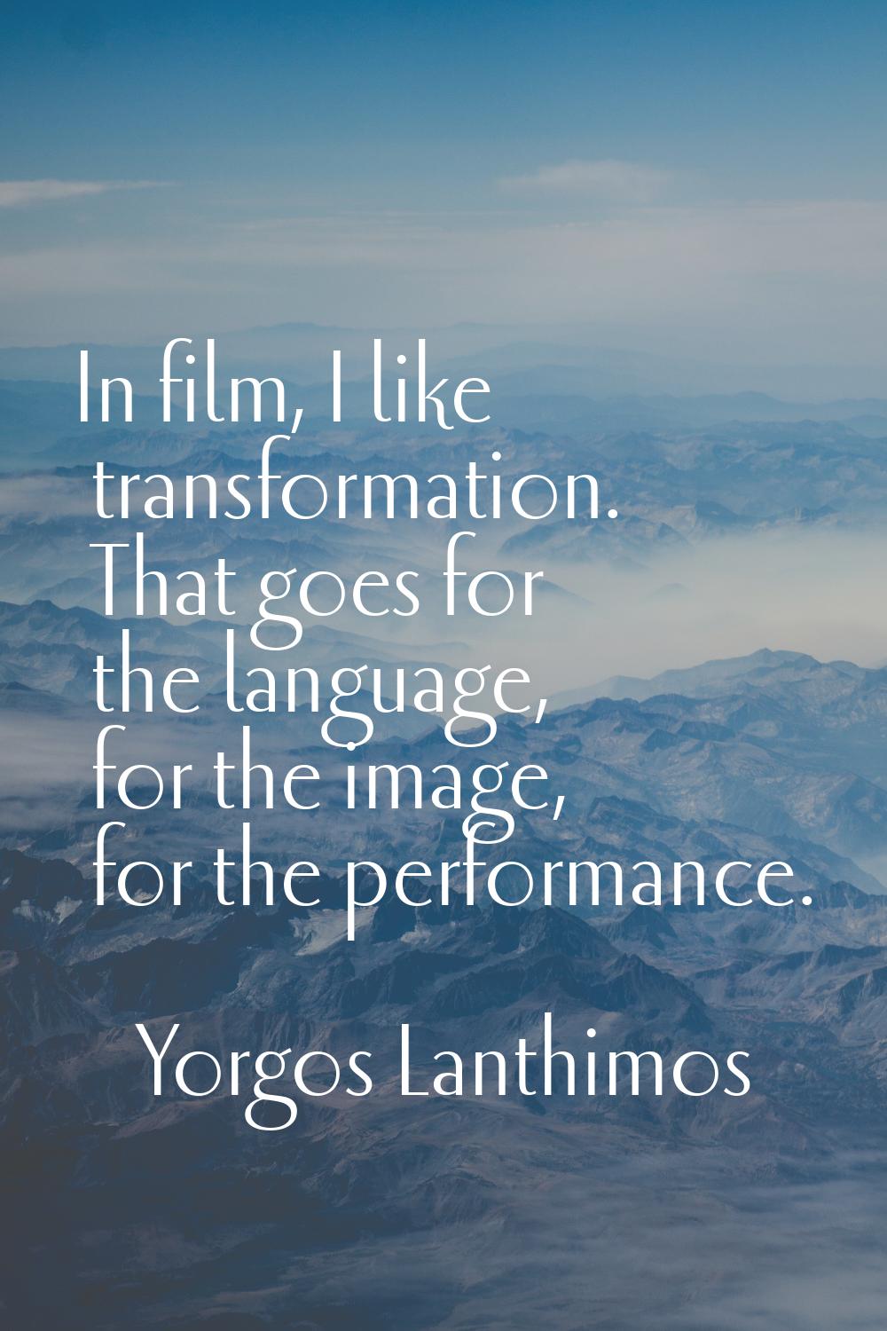 In film, I like transformation. That goes for the language, for the image, for the performance.